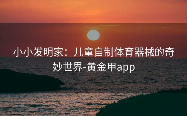 小小发明家：儿童自制体育器械的奇妙世界-黄金甲app