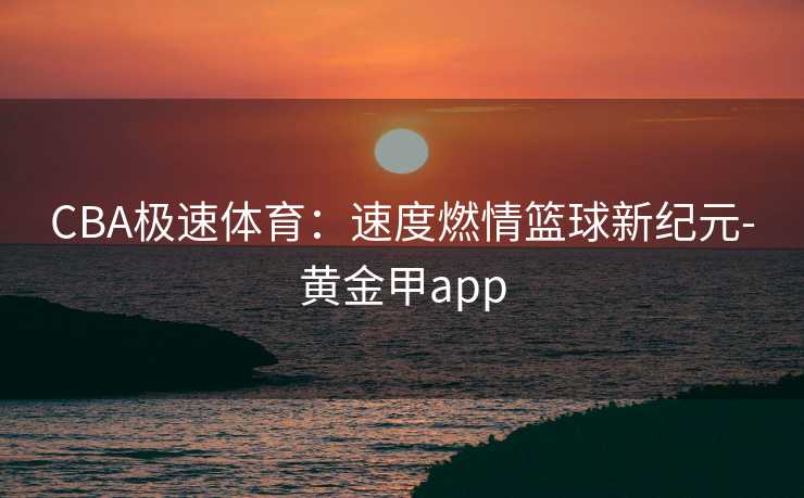 CBA极速体育：速度燃情篮球新纪元-黄金甲app