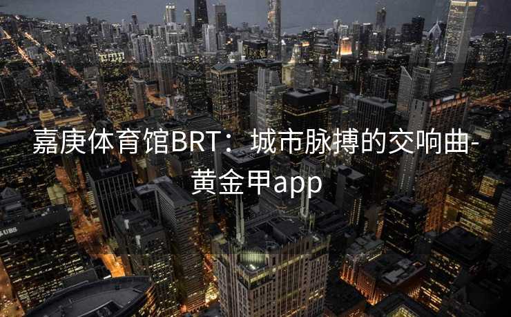 嘉庚体育馆BRT：城市脉搏的交响曲-黄金甲app