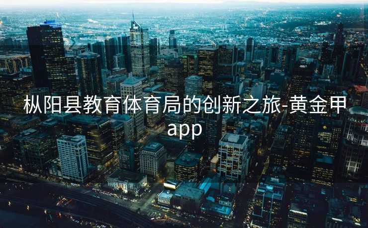 枞阳县教育体育局的创新之旅-黄金甲app