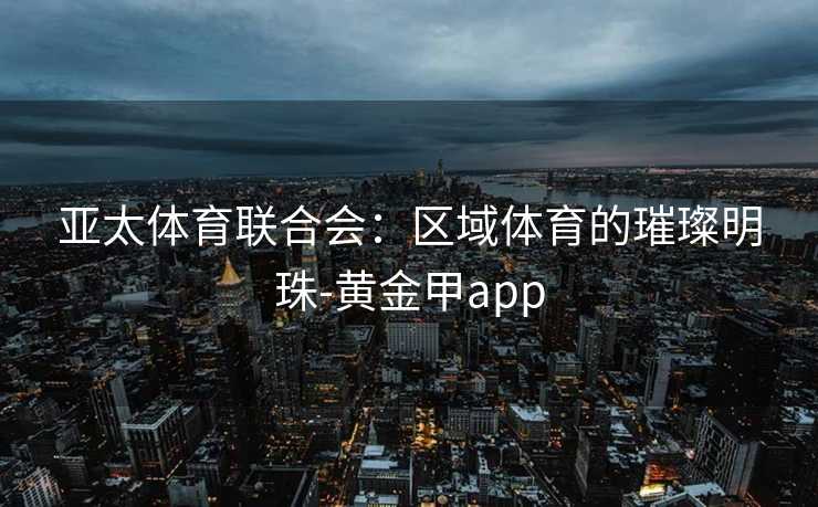 亚太体育联合会：区域体育的璀璨明珠-黄金甲app