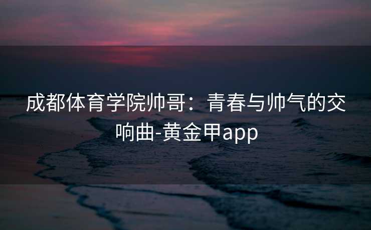 成都体育学院帅哥：青春与帅气的交响曲-黄金甲app