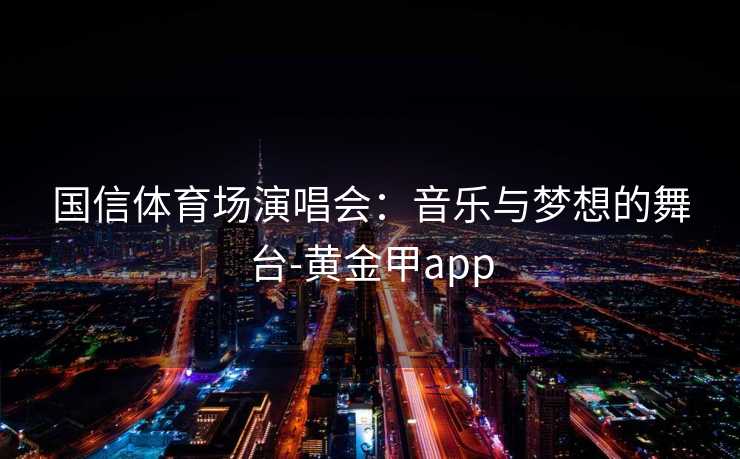国信体育场演唱会：音乐与梦想的舞台-黄金甲app