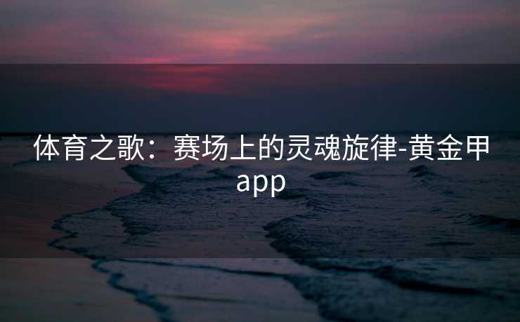 体育之歌：赛场上的灵魂旋律-黄金甲app