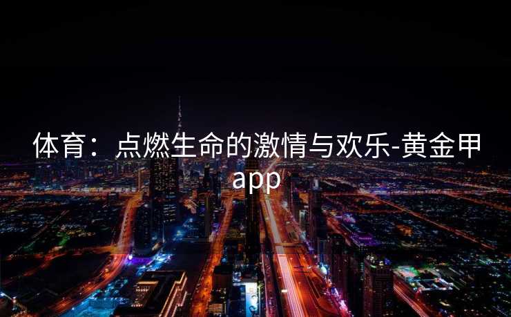 体育：点燃生命的激情与欢乐-黄金甲app