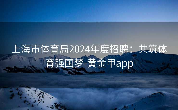 上海市体育局2024年度招聘：共筑体育强国梦-黄金甲app