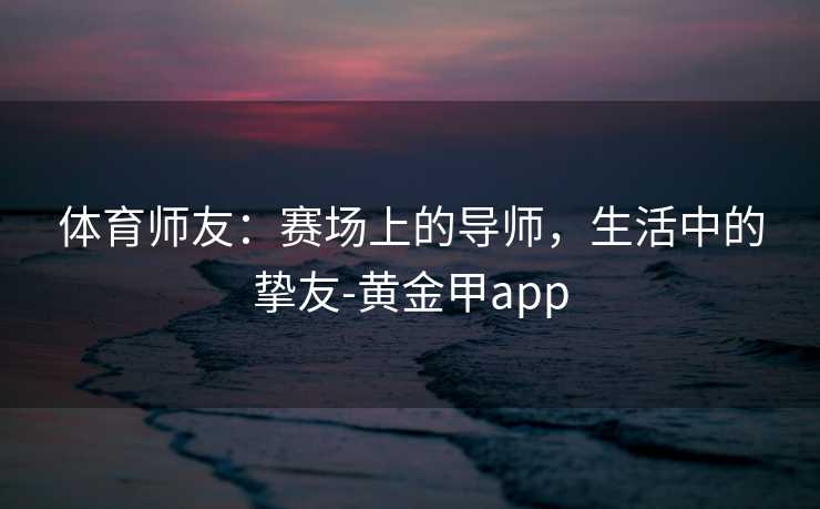体育师友：赛场上的导师，生活中的挚友-黄金甲app