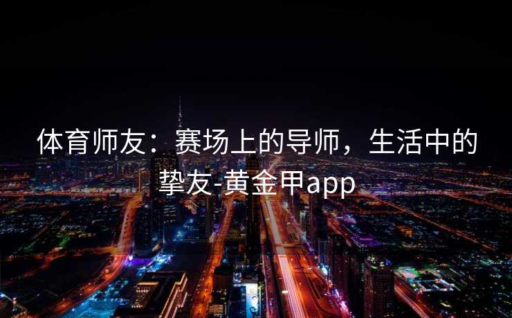 体育师友：赛场上的导师，生活中的挚友-黄金甲app