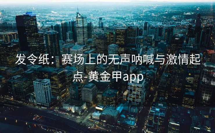 发令纸：赛场上的无声呐喊与激情起点-黄金甲app