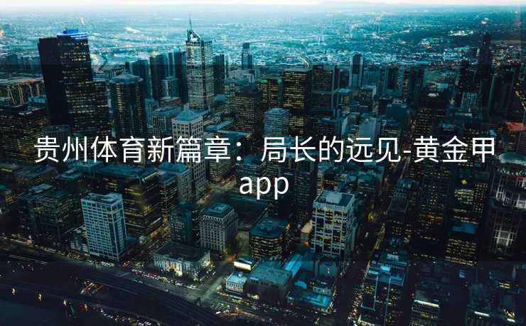 贵州体育新篇章：局长的远见-黄金甲app