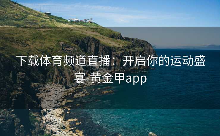 下载体育频道直播：开启你的运动盛宴-黄金甲app