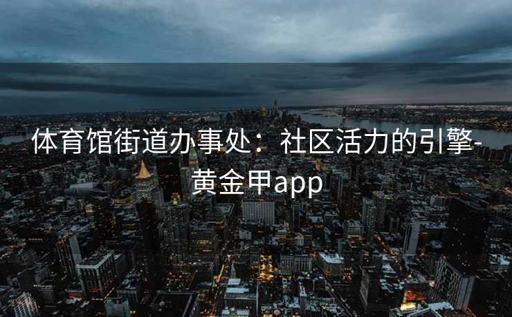 体育馆街道办事处：社区活力的引擎-黄金甲app