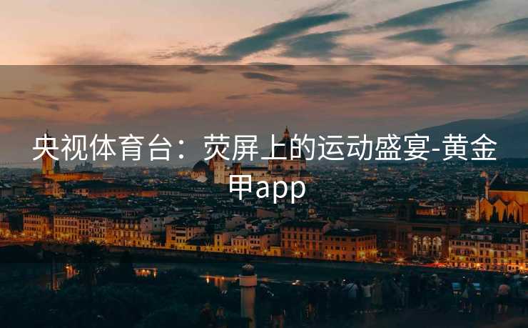 央视体育台：荧屏上的运动盛宴-黄金甲app
