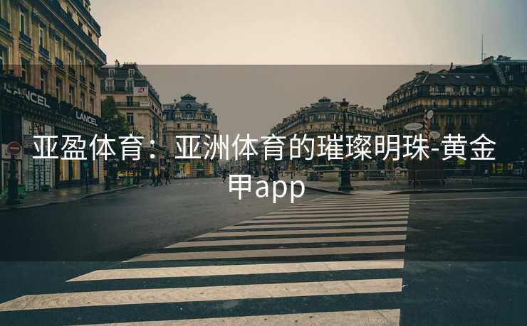 亚盈体育：亚洲体育的璀璨明珠-黄金甲app