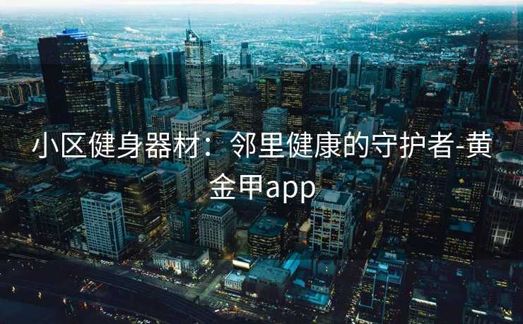 小区健身器材：邻里健康的守护者-黄金甲app
