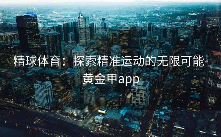 精球体育：探索精准运动的无限可能-黄金甲app