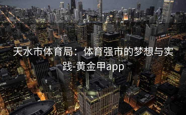 天水市体育局：体育强市的梦想与实践-黄金甲app