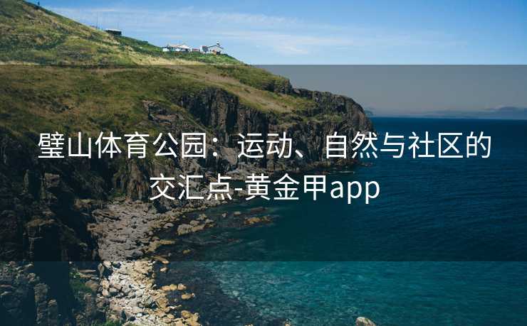璧山体育公园：运动、自然与社区的交汇点-黄金甲app