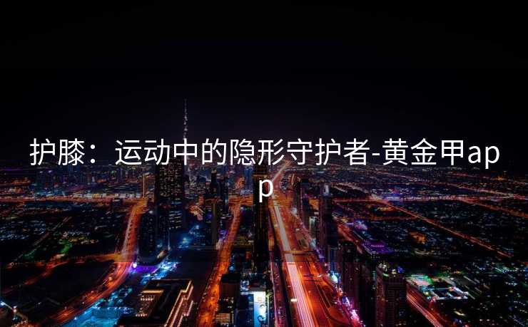 护膝：运动中的隐形守护者-黄金甲app
