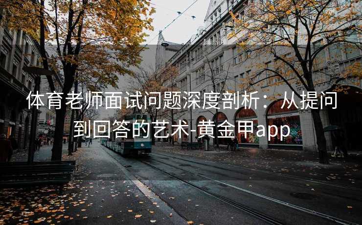 体育老师面试问题深度剖析：从提问到回答的艺术-黄金甲app