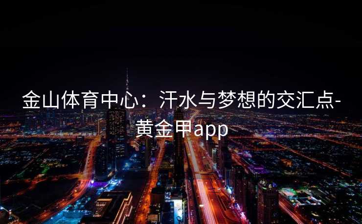 金山体育中心：汗水与梦想的交汇点-黄金甲app