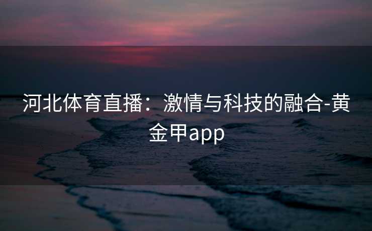 河北体育直播:激情与科技的融合-黄金甲app 河北体育直播:激情与科技的融合-黄金甲app