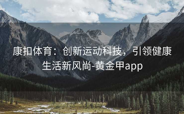 康扣体育：创新运动科技，引领健康生活新风尚-黄金甲app