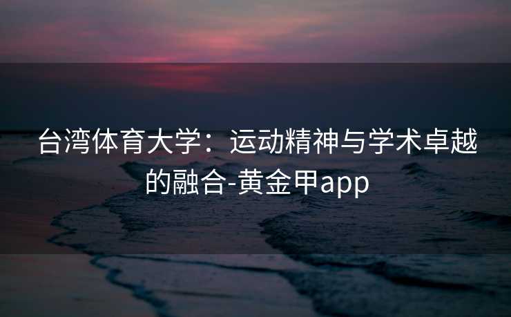 台湾体育大学：运动精神与学术卓越的融合-黄金甲app
