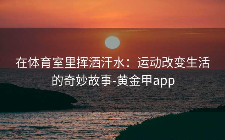 在体育室里挥洒汗水：运动改变生活的奇妙故事-黄金甲app