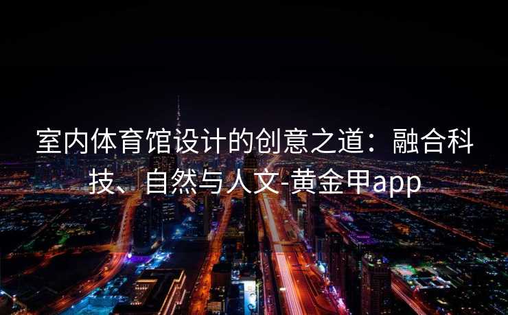 室内体育馆设计的创意之道：融合科技、自然与人文-黄金甲app