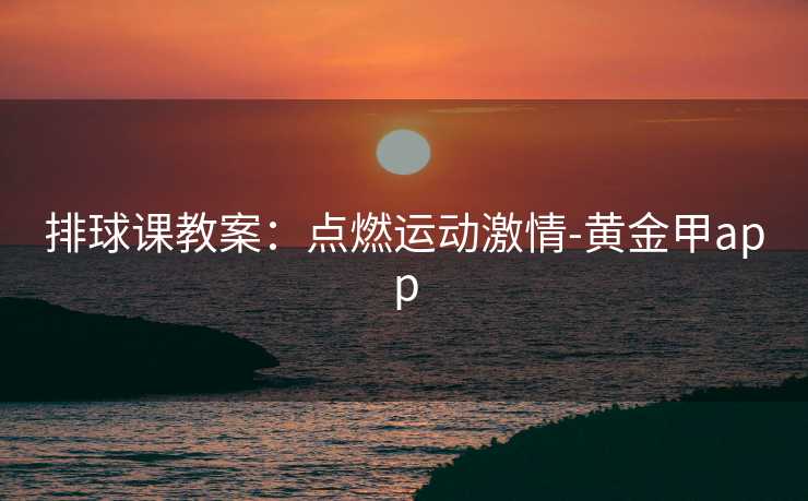 排球课教案：点燃运动激情-黄金甲app