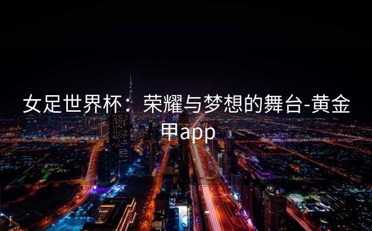 女足世界杯：荣耀与梦想的舞台-黄金甲app