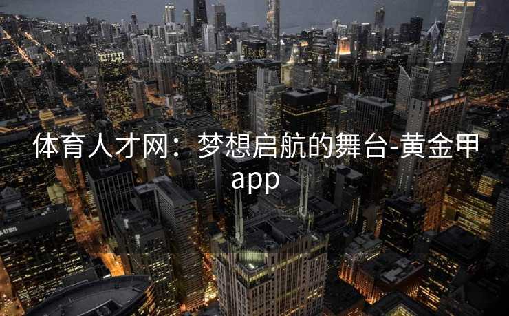 体育人才网：梦想启航的舞台-黄金甲app