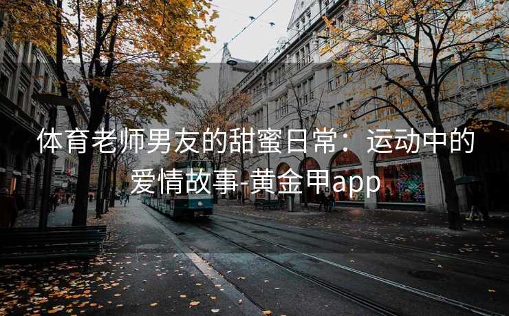 体育老师男友的甜蜜日常：运动中的爱情故事-黄金甲app
