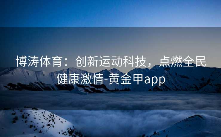 博涛体育:创新运动科技,点燃全民健康激情-黄金甲app 博涛体育:创新运动科技,点燃全民健康激情-黄金甲app