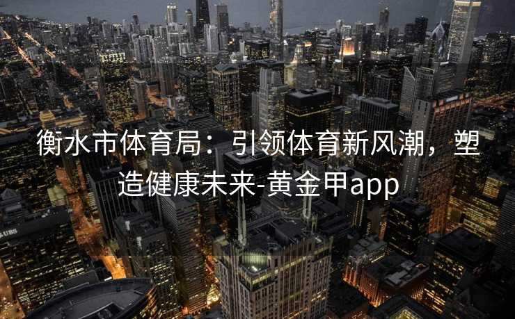 衡水市体育局：引领体育新风潮，塑造健康未来-黄金甲app
