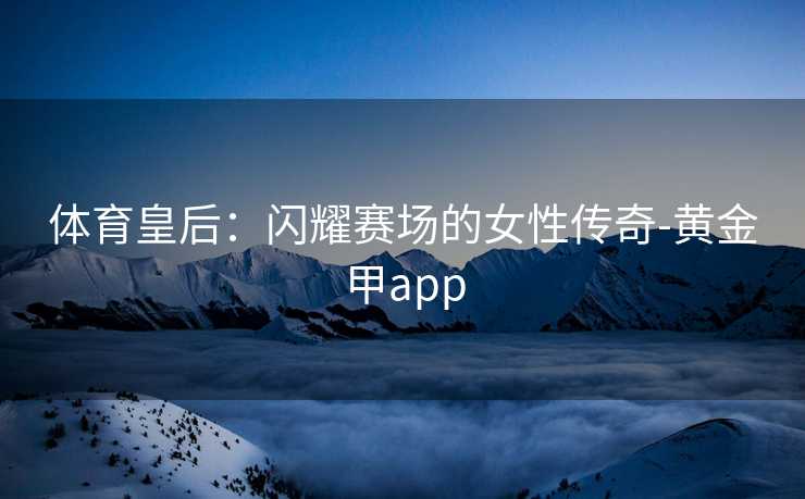 体育皇后：闪耀赛场的女性传奇-黄金甲app