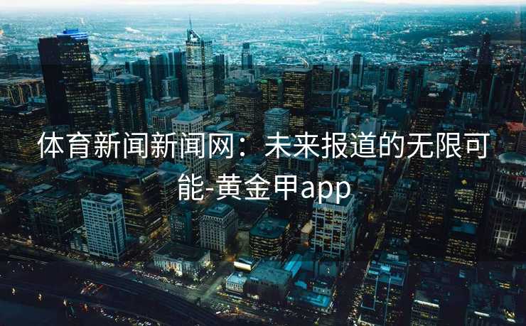 体育新闻新闻网：未来报道的无限可能-黄金甲app