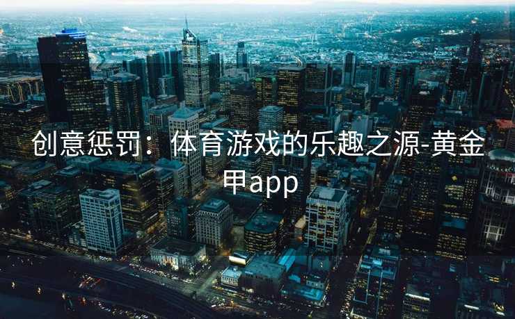 创意惩罚：体育游戏的乐趣之源-黄金甲app