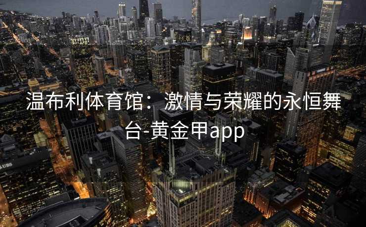 温布利体育馆：激情与荣耀的永恒舞台-黄金甲app