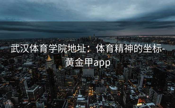 武汉体育学院地址：体育精神的坐标-黄金甲app