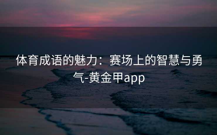 体育成语的魅力：赛场上的智慧与勇气-黄金甲app