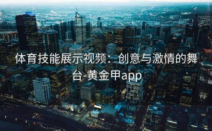 体育技能展示视频：创意与激情的舞台-黄金甲app