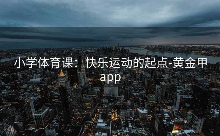 小学体育课：快乐运动的起点-黄金甲app