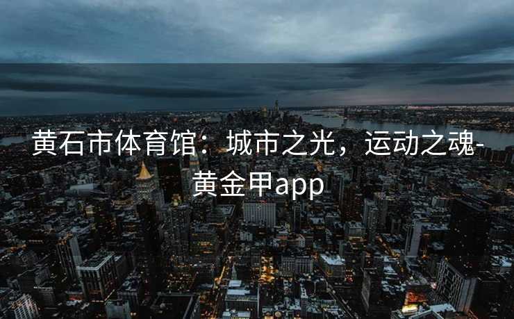 黄石市体育馆：城市之光，运动之魂-黄金甲app
