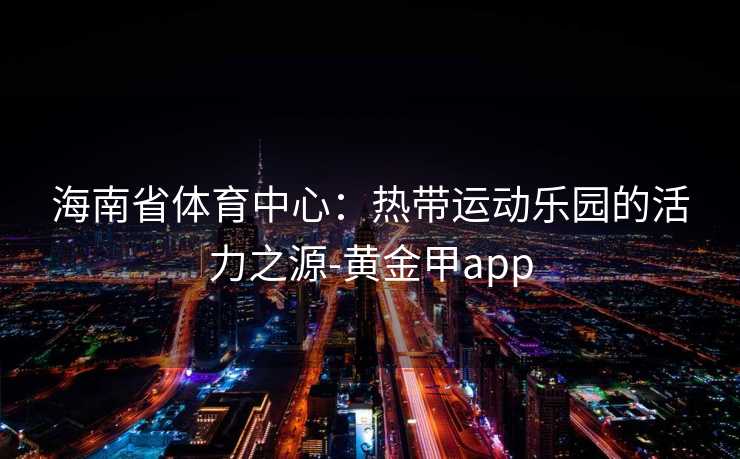海南省体育中心：热带运动乐园的活力之源-黄金甲app