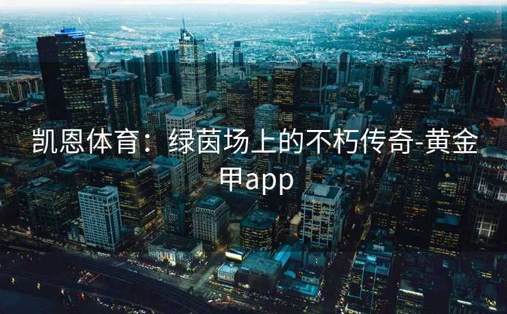 凯恩体育：绿茵场上的不朽传奇-黄金甲app