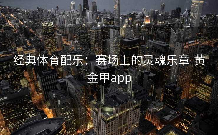 经典体育配乐：赛场上的灵魂乐章-黄金甲app