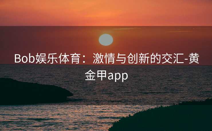 Bob娱乐体育：激情与创新的交汇-黄金甲app