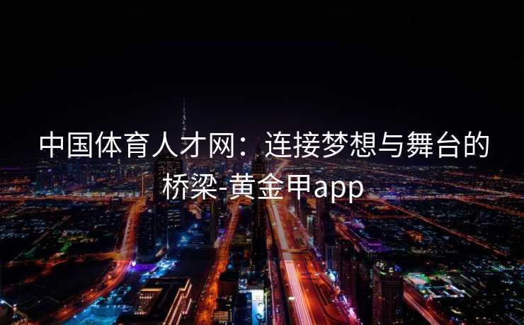 中国体育人才网：连接梦想与舞台的桥梁-黄金甲app